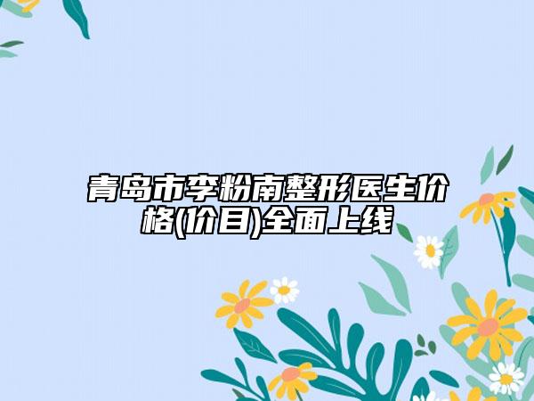 青岛市李粉南整形医生价格(价目)全面上线