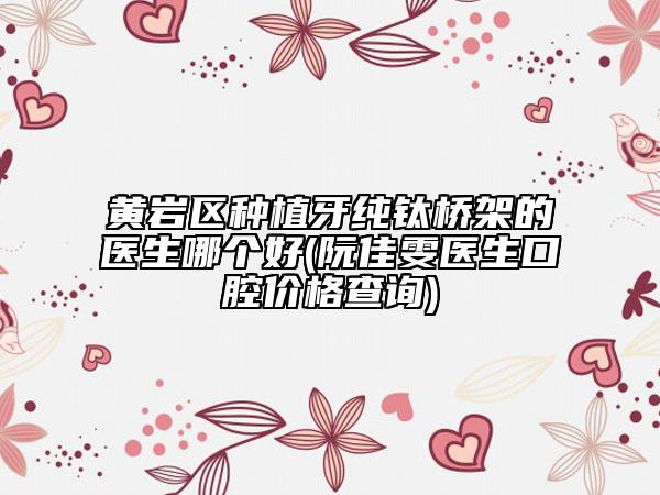 黄岩区种植牙纯钛桥架的医生哪个好(阮佳雯医生口腔价格查询)