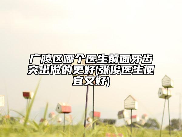 广陵区哪个医生前面牙齿突出做的更好(张俊医生便宜又好)
