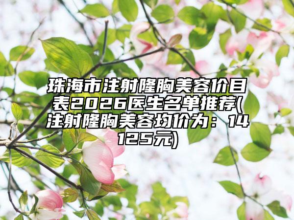珠海市注射隆胸美容价目表2026医生名单推荐(注射隆胸美容均价为：14125元)