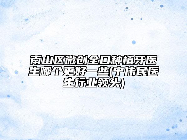 南山区微创全口种植牙医生哪个更好一些(宁伟民医生行业领头)