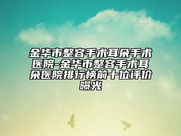 金华市整容手术耳朵手术医院-金华市整容手术耳朵医院排行榜前十位评价曝光