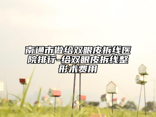 南通市做给双眼皮拆线医院排行-给双眼皮拆线整形术费用