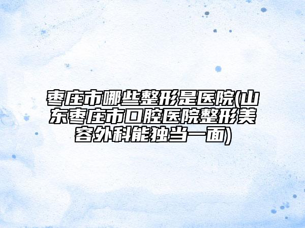 枣庄市哪些整形是医院(山东枣庄市口腔医院整形美容外科能独当一面)