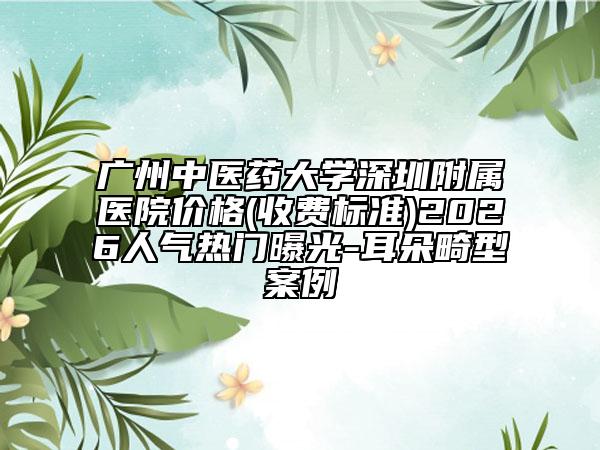 广州中医药大学深圳附属医院价格(收费标准)2026人气热门曝光-耳朵畸型案例