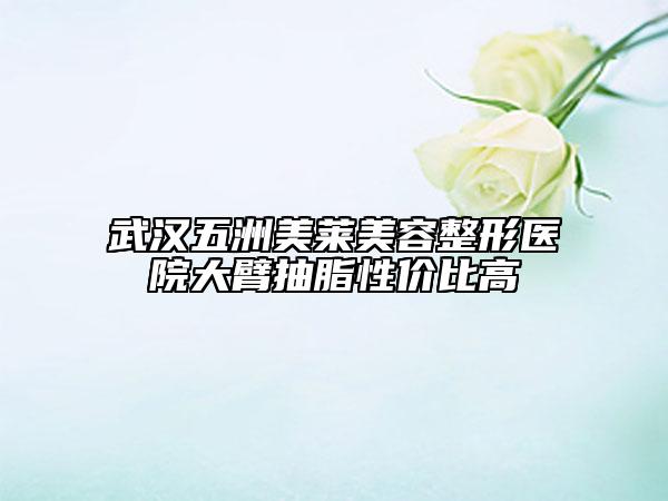 武汉五洲美莱美容整形医院大臂抽脂性价比高