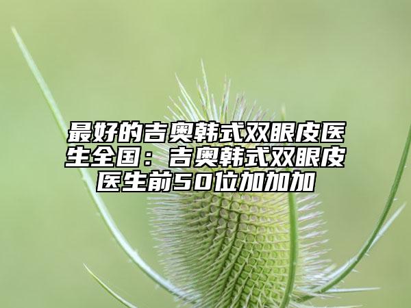 最好的吉奥韩式双眼皮医生全国：吉奥韩式双眼皮医生前50位加加加