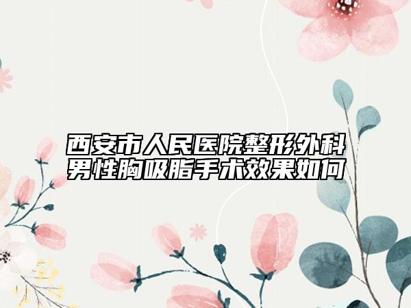 西安市人民医院整形外科男性胸吸脂手术效果如何