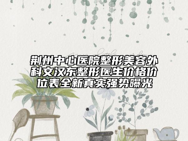 荆州中心医院整形美容外科文汉东整形医生价格价位表全新真实强势曝光
