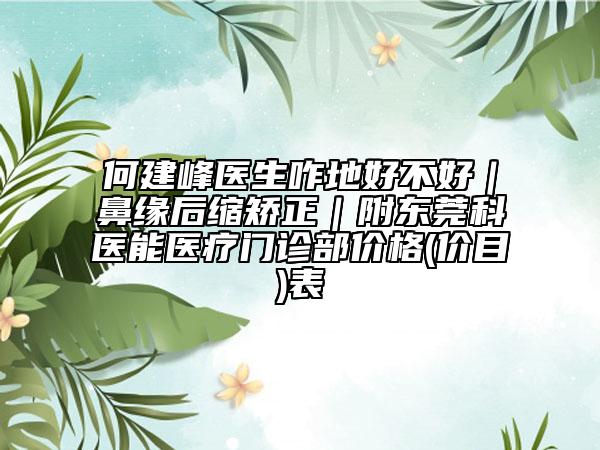 何建峰医生咋地好不好｜鼻缘后缩矫正｜附东莞科医能医疗门诊部价格(价目)表