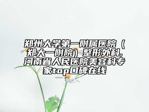 郑州大学第一附属医院（郑大一附院）整形外科,河南省人民医院美容科专家top口碑在线