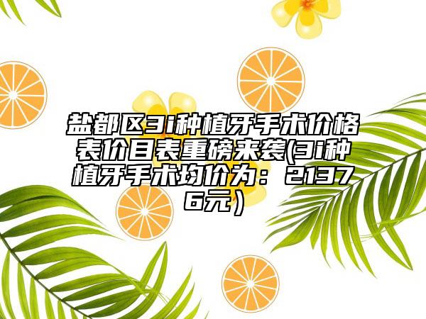 盐都区3i种植牙手术价格表价目表重磅来袭(3i种植牙手术均价为：21376元）
