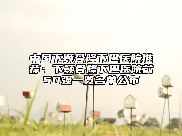 中国下颚骨隆下巴医院推荐：下颚骨隆下巴医院前50强一览名单公布