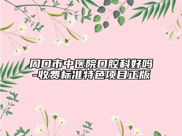 周口市中医院口腔科好吗-收费标准特色项目正版