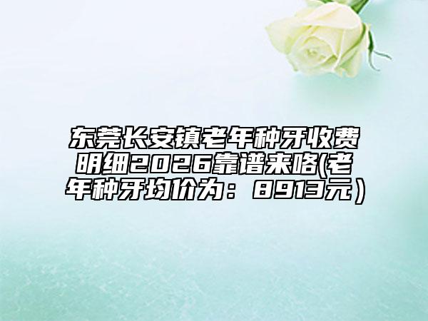 东莞长安镇老年种牙收费明细2026靠谱来咯(老年种牙均价为：8913元）