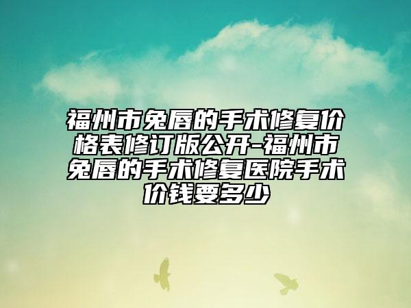 福州市兔唇的手术修复价格表修订版公开-福州市兔唇的手术修复医院手术价钱要多少