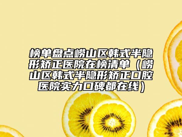 榜单盘点崂山区韩式半隐形矫正医院在榜清单（崂山区韩式半隐形矫正口腔医院实力口碑都在线）