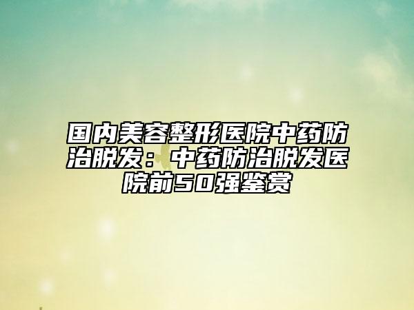 国内美容整形医院中药防治脱发：中药防治脱发医院前50强鉴赏