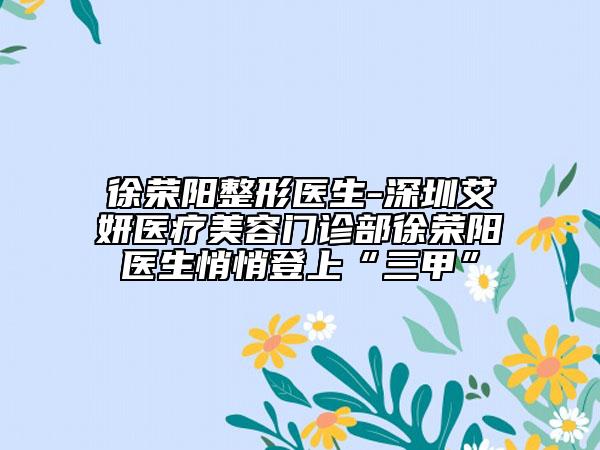 徐荣阳整形医生-深圳艾妍医疗美容门诊部徐荣阳医生悄悄登上“三甲”