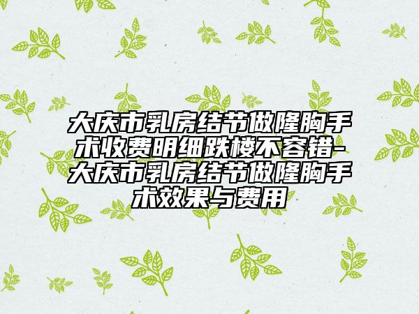 大庆市乳房结节做隆胸手术收费明细跌楼不容错-大庆市乳房结节做隆胸手术效果与费用