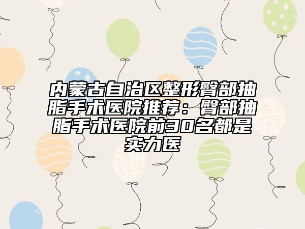 内蒙古自治区整形臀部抽脂手术医院推荐：臀部抽脂手术医院前30名都是实力医