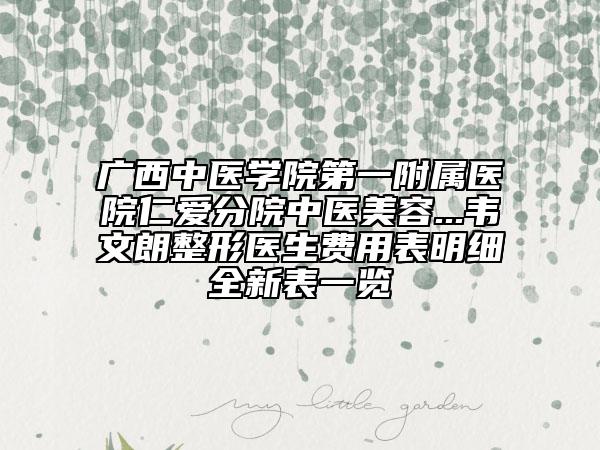 广西中医学院第一附属医院仁爱分院中医美容...韦文朗整形医生费用表明细全新表一览