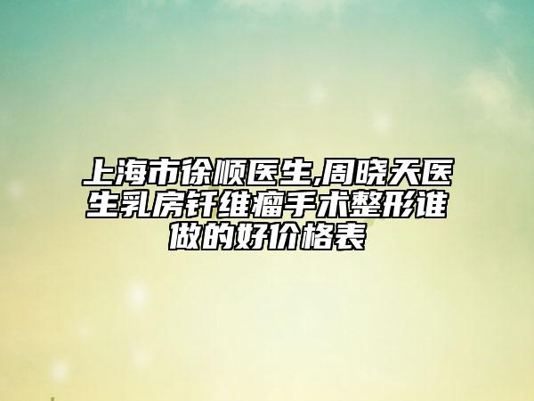 上海市徐顺医生,周晓天医生乳房钎维瘤手术整形谁做的好价格表