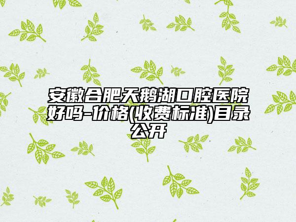 安徽合肥天鹅湖口腔医院好吗-价格(收费标准)目录公开