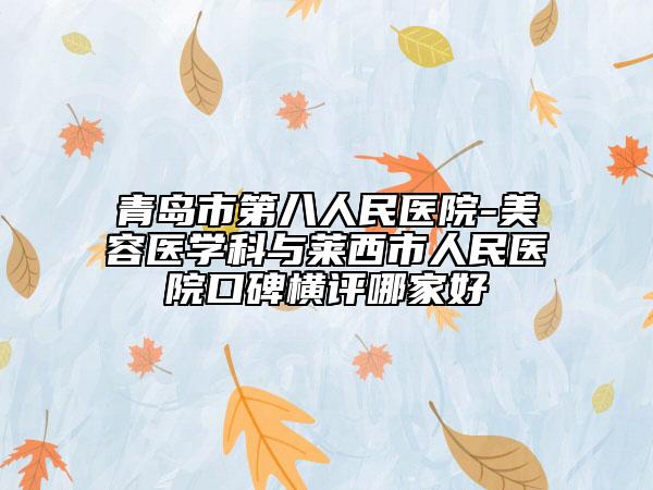 青岛市第八人民医院-美容医学科与莱西市人民医院口碑横评哪家好