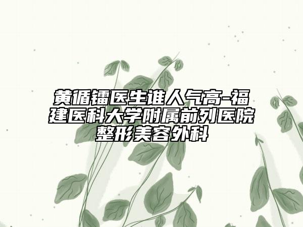 黄循镭医生谁人气高-福建医科大学附属前列医院整形美容外科