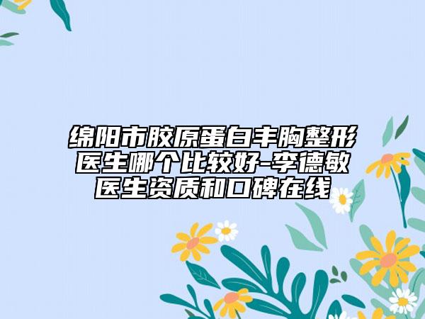 绵阳市胶原蛋白丰胸整形医生哪个比较好-李德敏医生资质和口碑在线