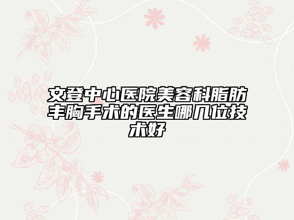 文登中心医院美容科脂肪丰胸手术的医生哪几位技术好
