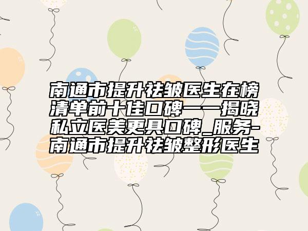 南通市提升祛皱医生在榜清单前十佳口碑一一揭晓私立医美更具口碑_服务-南通市提升祛皱整形医生