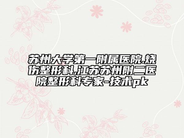 苏州大学第一附属医院.烧伤整形科,江苏苏州附二医院整形科专家-技术pk