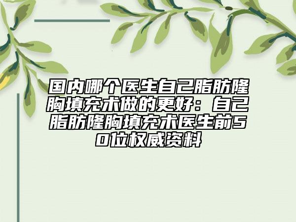 国内哪个医生自己脂肪隆胸填充术做的更好：自己脂肪隆胸填充术医生前50位权威资料