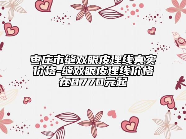 枣庄市缝双眼皮埋线真实价格-缝双眼皮埋线价格在8770元起