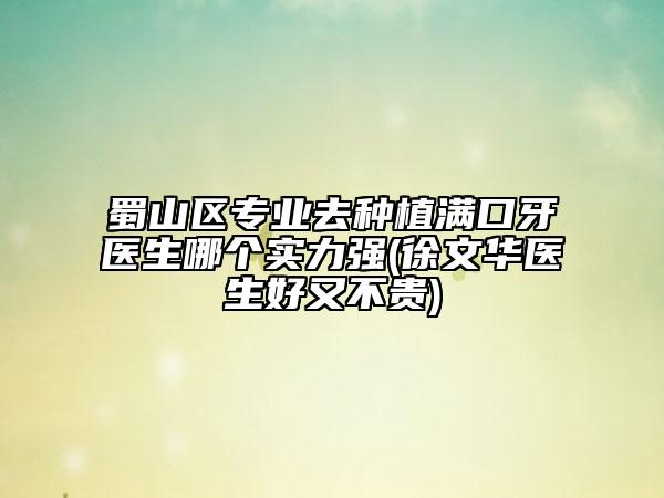 蜀山区专业去种植满口牙医生哪个实力强(徐文华医生好又不贵)