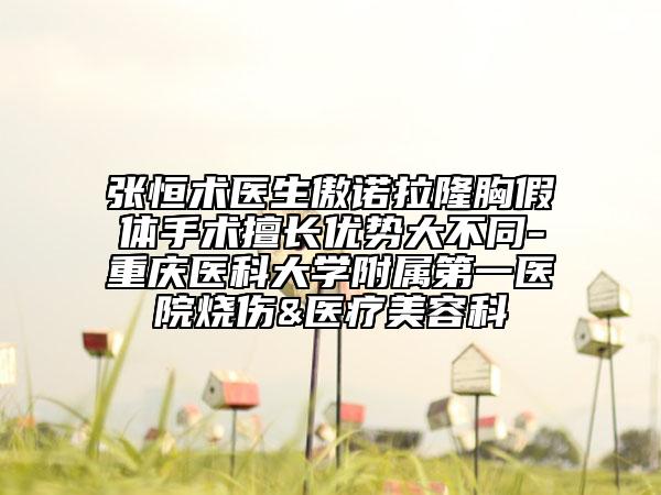 张恒术医生傲诺拉隆胸假体手术擅长优势大不同-重庆医科大学附属第一医院烧伤&医疗美容科