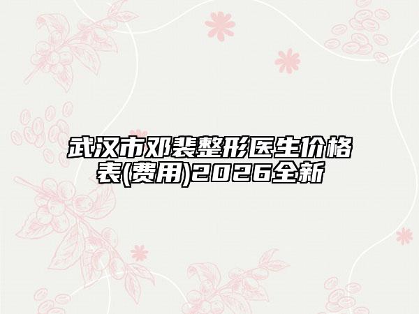 武汉市邓裴整形医生价格表(费用)2026全新