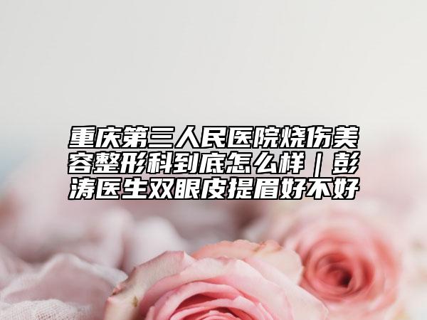 重庆第三人民医院烧伤美容整形科到底怎么样｜彭涛医生双眼皮提眉好不好