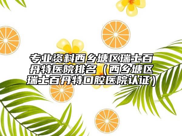 专业资料西乡塘区瑞士百丹特医院排名（西乡塘区瑞士百丹特口腔医院认证）