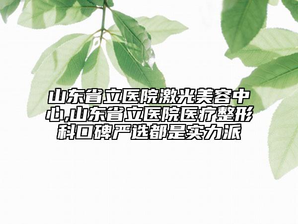 山东省立医院激光美容中心,山东省立医院医疗整形科口碑严选都是实力派