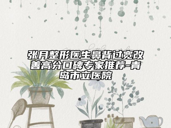 张月整形医生鼻背过宽改善高分口碑专家推荐-青岛市立医院