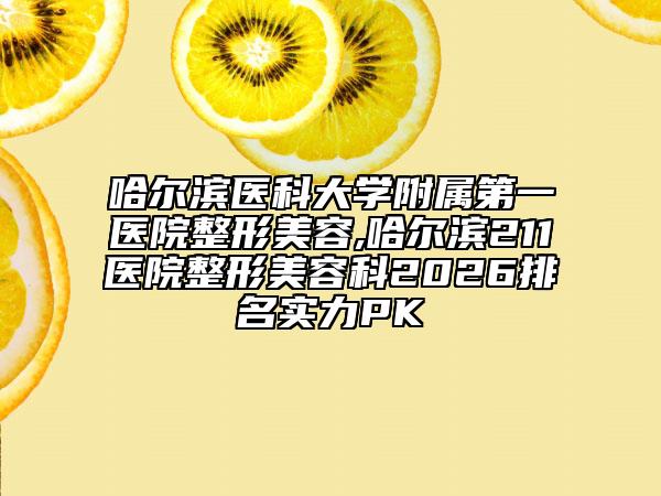 哈尔滨医科大学附属第一医院整形美容,哈尔滨211医院整形美容科2026排名实力PK