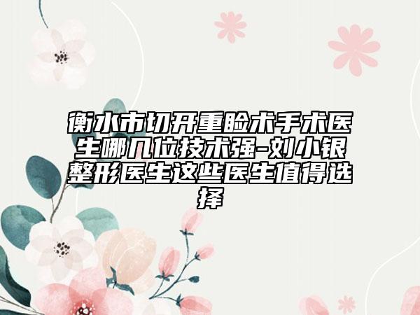 衡水市切开重睑术手术医生哪几位技术强-刘小银整形医生这些医生值得选择