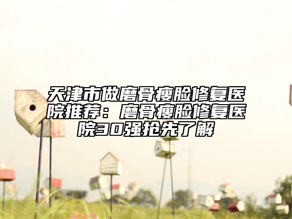 天津市做磨骨瘦脸修复医院推荐：磨骨瘦脸修复医院30强抢先了解