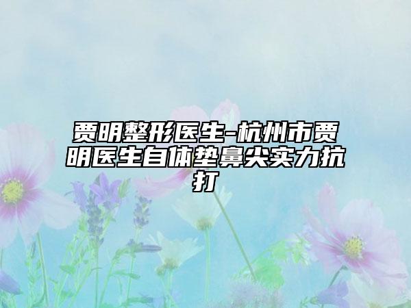 贾明整形医生-杭州市贾明医生自体垫鼻尖实力抗打