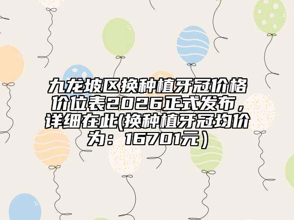 九龙坡区换种植牙冠价格价位表2026正式发布，详细在此(换种植牙冠均价为：16701元）