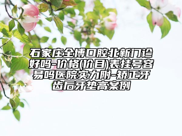 石家庄全博口腔北新门诊‌好吗-价格(价目)表挂号容易吗医院实力附-矫正牙齿后牙垫高案例