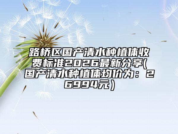 路桥区国产清水种植体收费标准2026最新分享(国产清水种植体均价为：26994元）